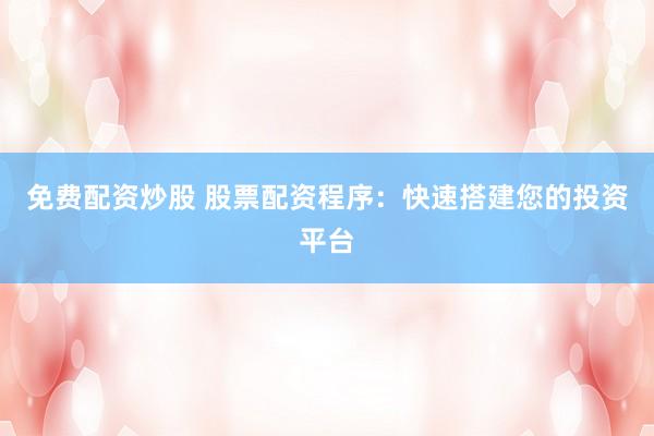 免费配资炒股 股票配资程序：快速搭建您的投资平台