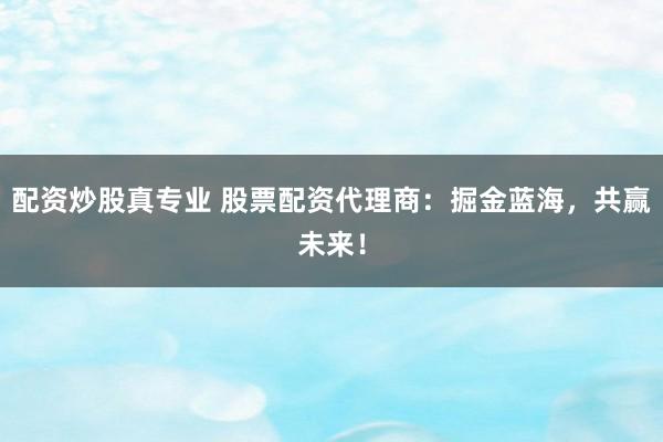配资炒股真专业 股票配资代理商：掘金蓝海，共赢未来！