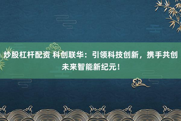 炒股杠杆配资 科创联华：引领科技创新，携手共创未来智能新纪元！