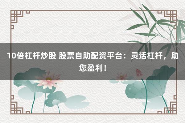 10倍杠杆炒股 股票自助配资平台：灵活杠杆，助您盈利！