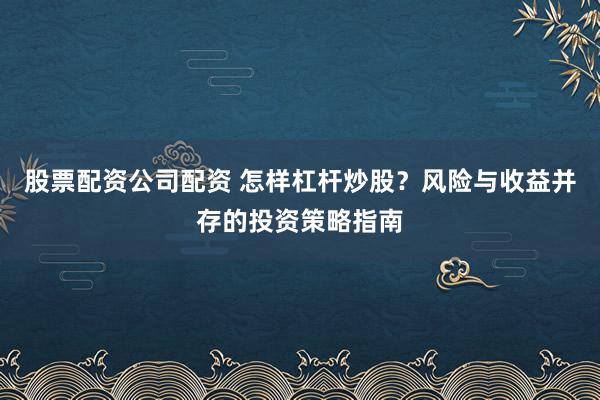 股票配资公司配资 怎样杠杆炒股?风险与收益并存的投资策略指南