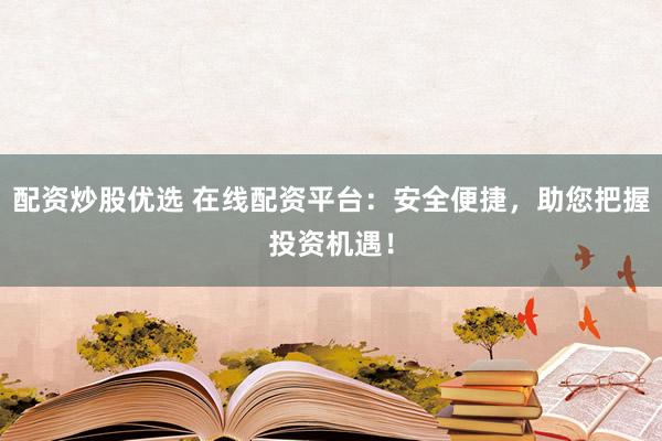 配资炒股优选 在线配资平台:安全便捷,助您把握投资机遇!