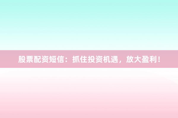 股票配资短信：抓住投资机遇，放大盈利！