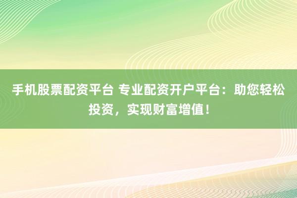 手机股票配资平台 专业配资开户平台：助您轻松投资，实现财富增值！