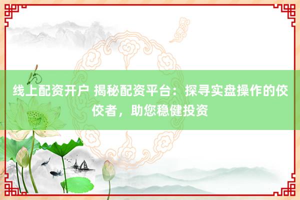 线上配资开户 揭秘配资平台：探寻实盘操作的佼佼者，助您稳健投资
