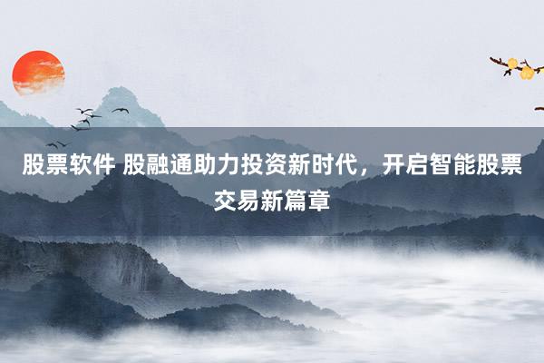 股票软件 股融通助力投资新时代，开启智能股票交易新篇章
