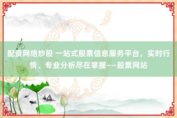 配资网络炒股 一站式股票信息服务平台，实时行情、专业分析尽在掌握——股票网站