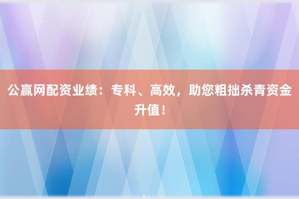公赢网配资业绩：专科、高效，助您粗拙杀青资金升值！