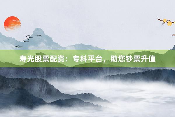 寿光股票配资:专科平台,助您钞票升值