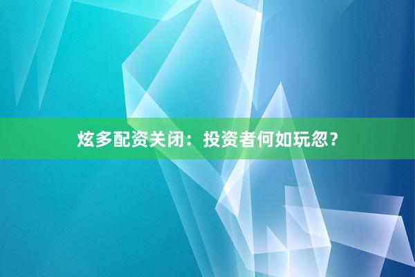炫多配资关闭:投资者何如玩忽?