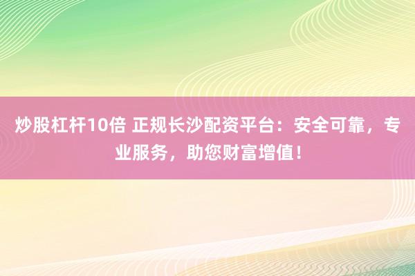 炒股杠杆10倍 正规长沙配资平台:安全可靠,专业服务,助您财富增值!