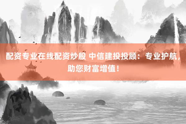 配资专业在线配资炒股 中信建投投顾：专业护航，助您财富增值！