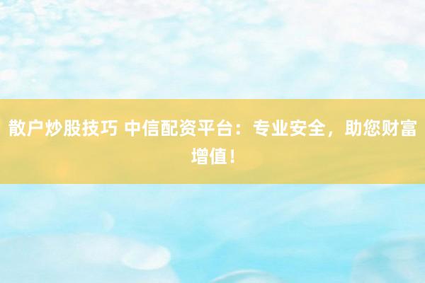 散户炒股技巧 中信配资平台:专业安全,助您财富增值!