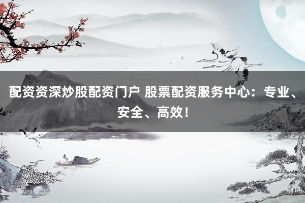 配资资深炒股配资门户 股票配资服务中心：专业、安全、高效！