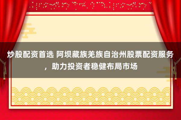 炒股配资首选 阿坝藏族羌族自治州股票配资服务，助力投资者稳健布局市场