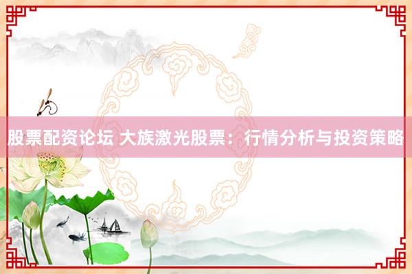 股票配资论坛 大族激光股票：行情分析与投资策略