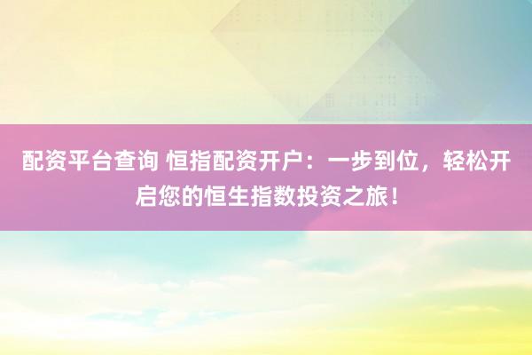 配资平台查询 恒指配资开户：一步到位，轻松开启您的恒生指数投资之旅！