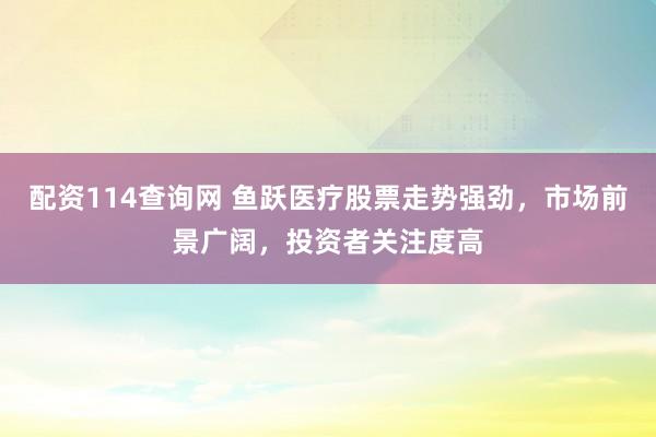 配资114查询网 鱼跃医疗股票走势强劲，市场前景广阔，投资者关注度高