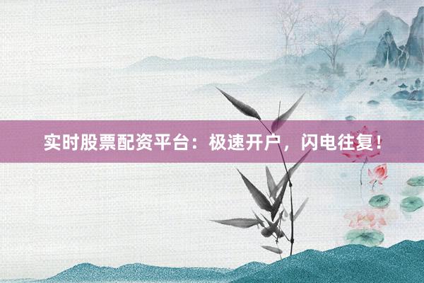 实时股票配资平台：极速开户，闪电往复！
