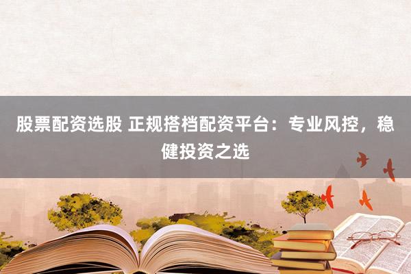 股票配资选股 正规搭档配资平台：专业风控，稳健投资之选