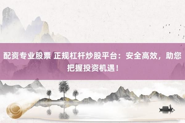 配资专业股票 正规杠杆炒股平台：安全高效，助您把握投资机遇！