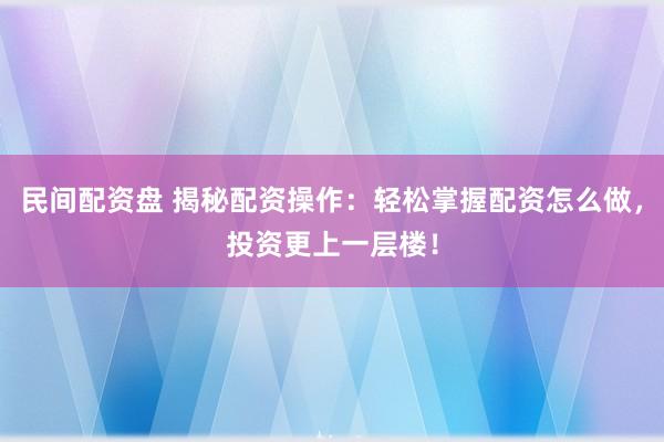民间配资盘 揭秘配资操作：轻松掌握配资怎么做，投资更上一层楼！