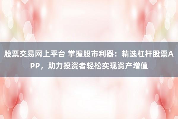 股票交易网上平台 掌握股市利器:精选杠杆股票APP,助力投资者轻松实现资产增值