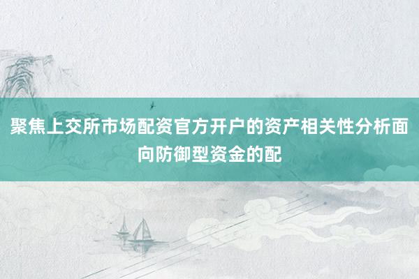 聚焦上交所市场配资官方开户的资产相关性分析面向防御型资金的配