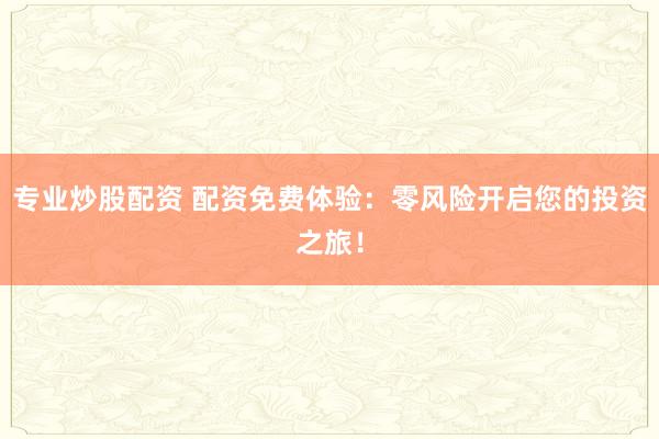 专业炒股配资 配资免费体验:零风险开启您的投资之旅!