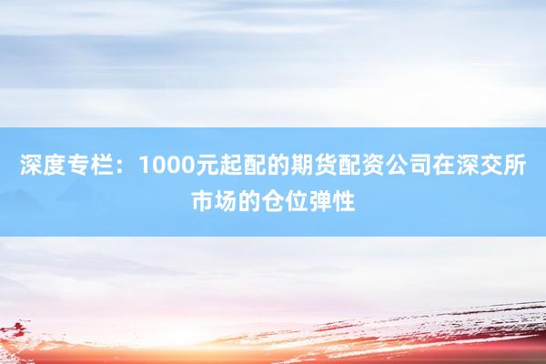 深度专栏：1000元起配的期货配资公司在深交所市场的仓位弹性