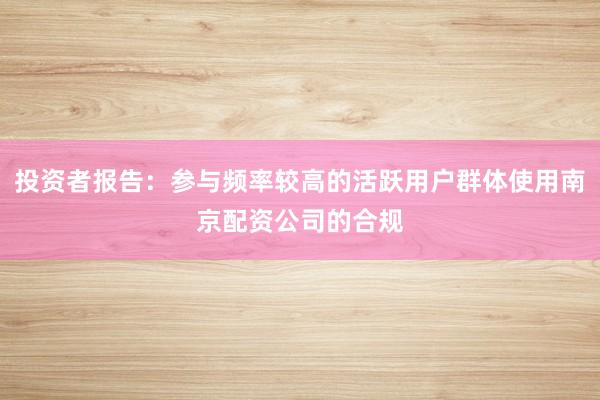 投资者报告：参与频率较高的活跃用户群体使用南京配资公司的合规