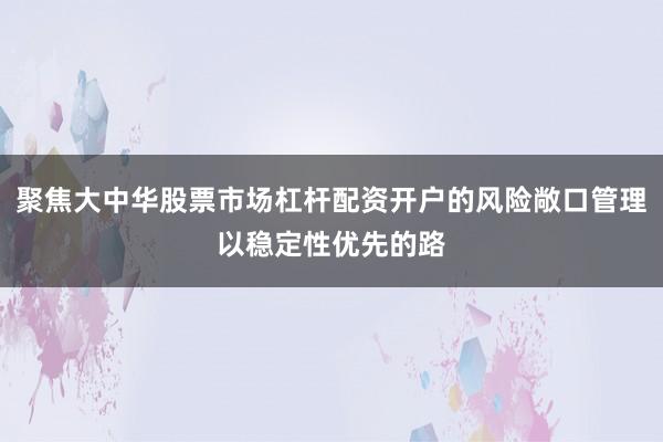 聚焦大中华股票市场杠杆配资开户的风险敞口管理以稳定性优先的路