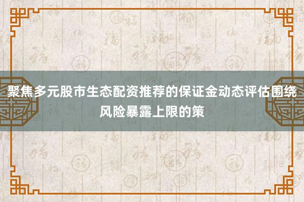 聚焦多元股市生态配资推荐的保证金动态评估围绕风险暴露上限的策