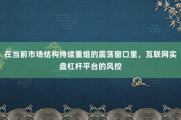 在当前市场结构持续重组的震荡窗口里,互联网实盘杠杆平台的风控