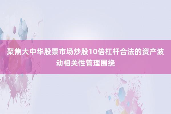 聚焦大中华股票市场炒股10倍杠杆合法的资产波动相关性管理围绕
