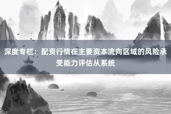 深度专栏：配资行情在主要资本流向区域的风险承受能力评估从系统