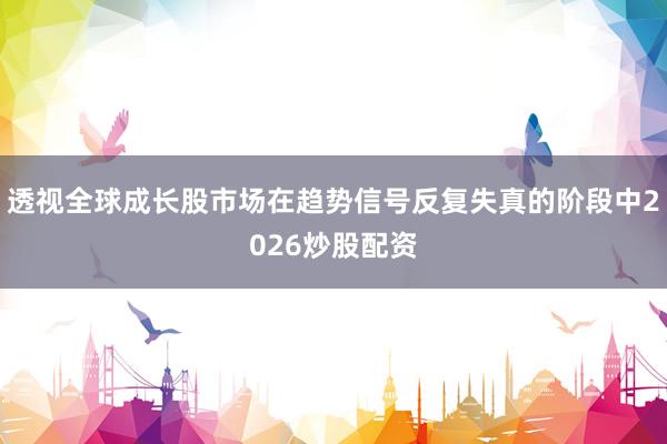 透视全球成长股市场在趋势信号反复失真的阶段中2026炒股配资