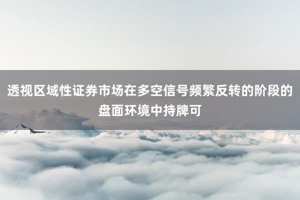 透视区域性证券市场在多空信号频繁反转的阶段的盘面环境中持牌可