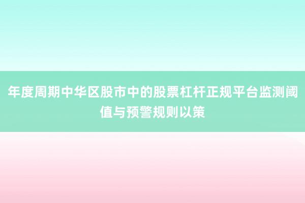 年度周期中华区股市中的股票杠杆正规平台监测阈值与预警规则以策