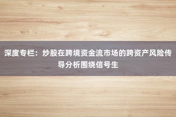 深度专栏：炒股在跨境资金流市场的跨资产风险传导分析围绕信号生