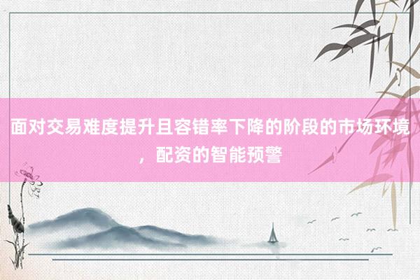 面对交易难度提升且容错率下降的阶段的市场环境，配资的智能预警