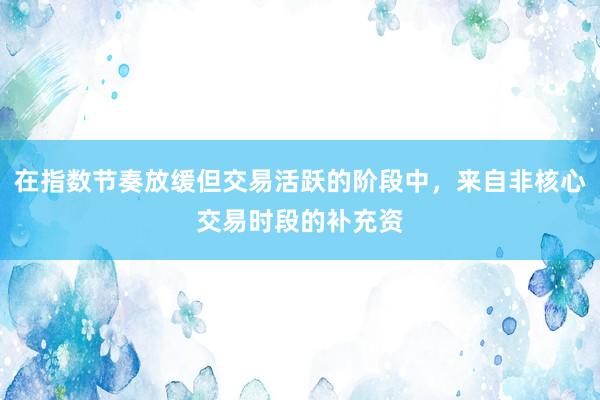 在指数节奏放缓但交易活跃的阶段中，来自非核心交易时段的补充资