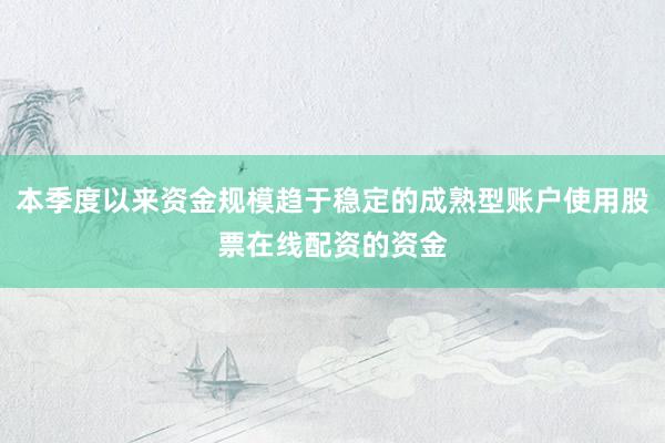 本季度以来资金规模趋于稳定的成熟型账户使用股票在线配资的资金