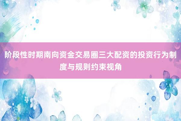 阶段性时期南向资金交易圈三大配资的投资行为制度与规则约束视角