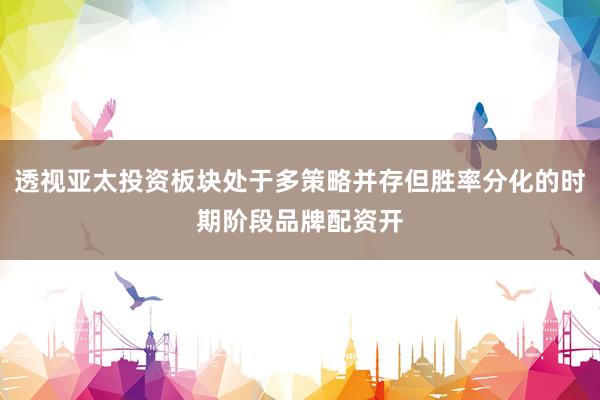 透视亚太投资板块处于多策略并存但胜率分化的时期阶段品牌配资开