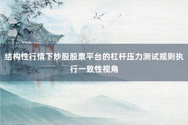 结构性行情下炒股股票平台的杠杆压力测试规则执行一致性视角