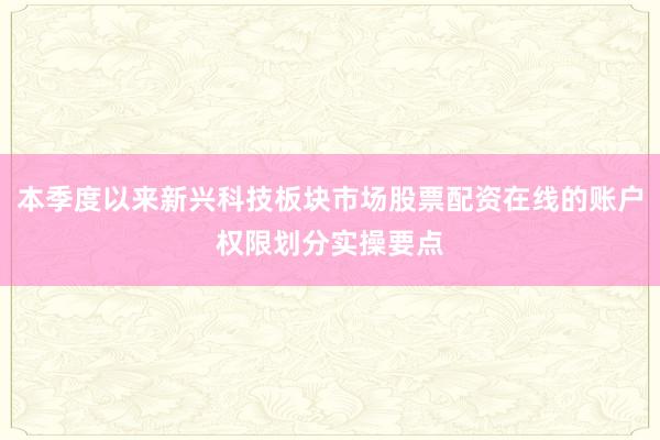 本季度以来新兴科技板块市场股票配资在线的账户权限划分实操要点