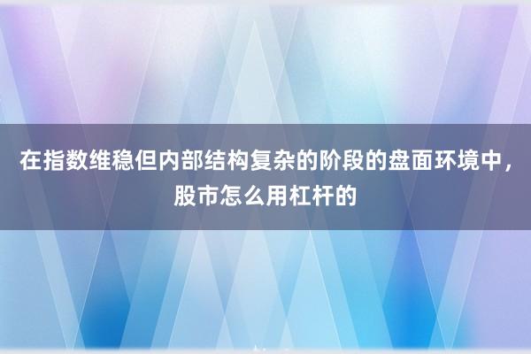 在指数维稳但内部结构复杂的阶段的盘面环境中，股市怎么用杠杆的