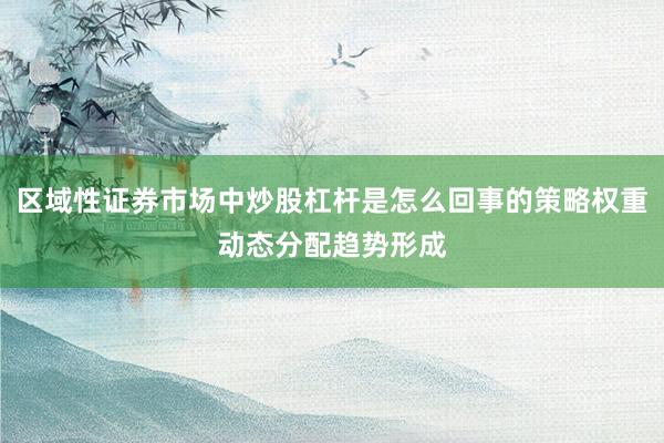 区域性证券市场中炒股杠杆是怎么回事的策略权重动态分配趋势形成