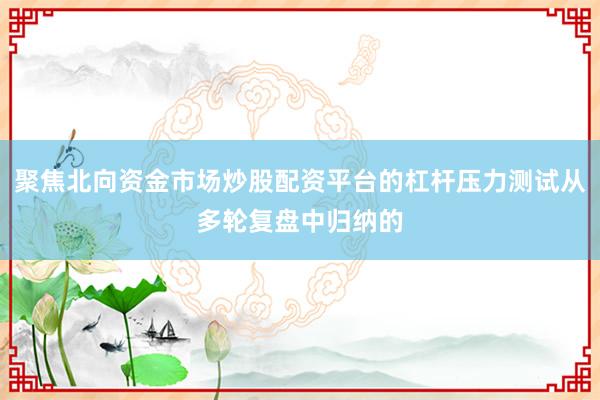 聚焦北向资金市场炒股配资平台的杠杆压力测试从多轮复盘中归纳的